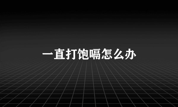 一直打饱嗝怎么办