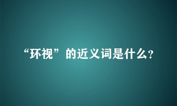 “环视”的近义词是什么？