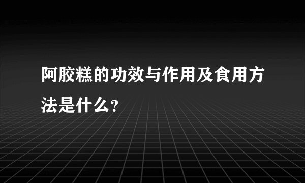 阿胶糕的功效与作用及食用方法是什么？
