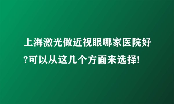 上海激光做近视眼哪家医院好?可以从这几个方面来选择!
