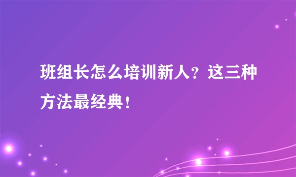 班组长怎么培训新人?这三种方法最经典!