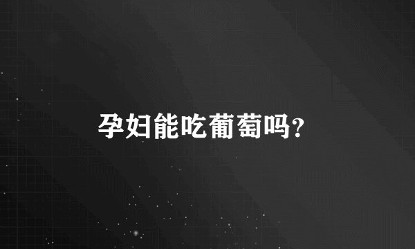 孕妇能吃葡萄吗？