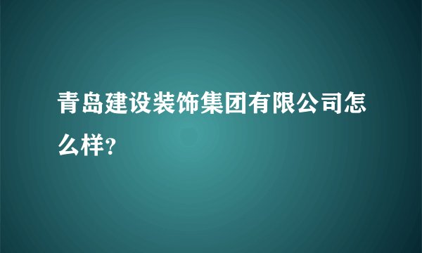 青岛建设装饰集团有限公司怎么样？
