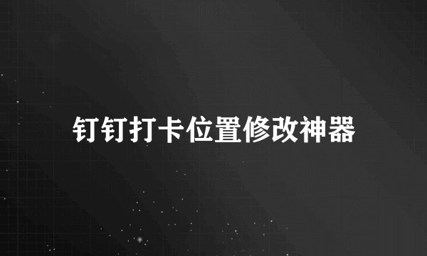 钉钉打卡位置修改神器