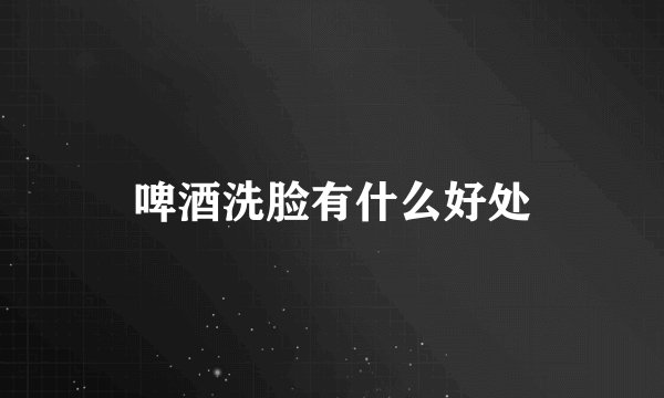啤酒洗脸有什么好处