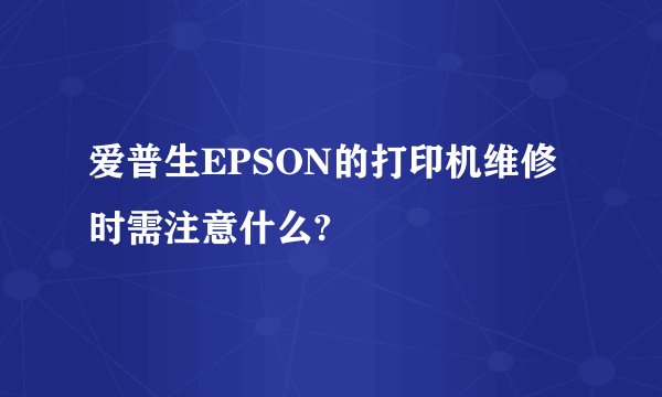 爱普生EPSON的打印机维修时需注意什么?