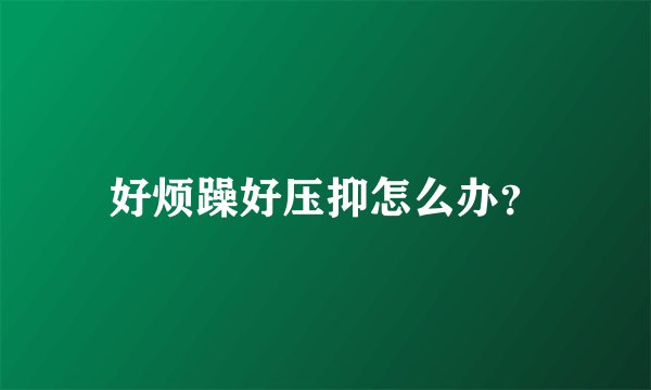 好烦躁好压抑怎么办？