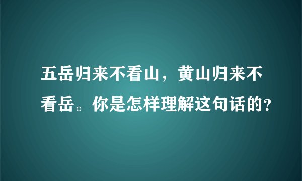 五岳归来不看山，黄山归来不看岳。你是怎样理解这句话的？