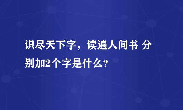 识尽天下字，读遍人间书 分别加2个字是什么？