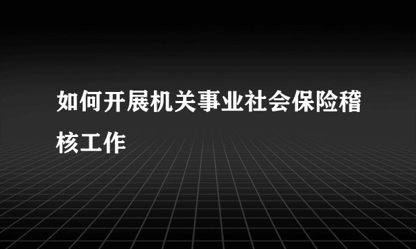 如何开展机关事业社会保险稽核工作