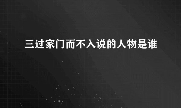 三过家门而不入说的人物是谁