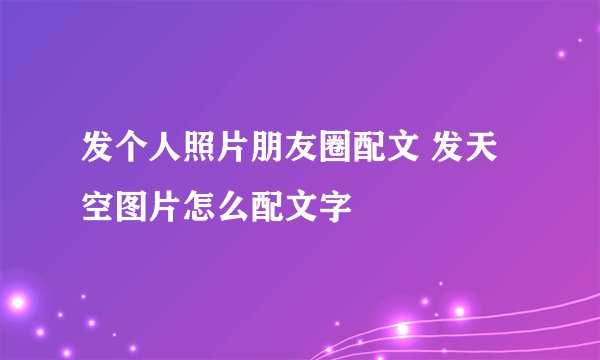 发个人照片朋友圈配文 发天空图片怎么配文字