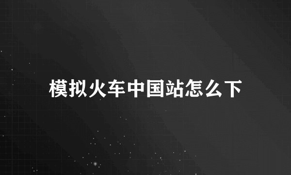 模拟火车中国站怎么下