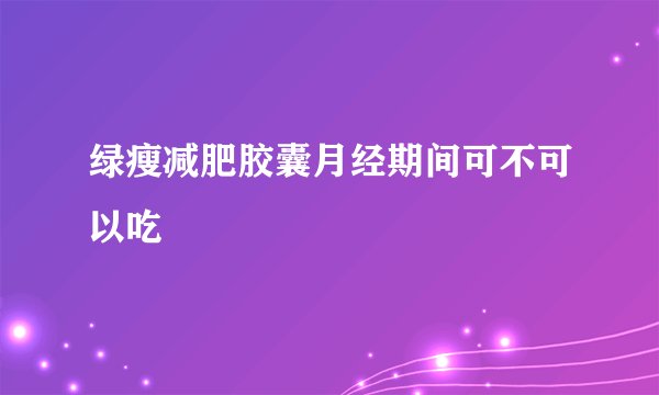 绿瘦减肥胶囊月经期间可不可以吃