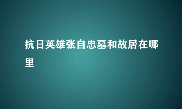 抗日英雄张自忠墓和故居在哪里