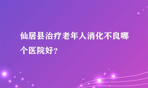 仙居县治疗老年人消化不良哪个医院好？