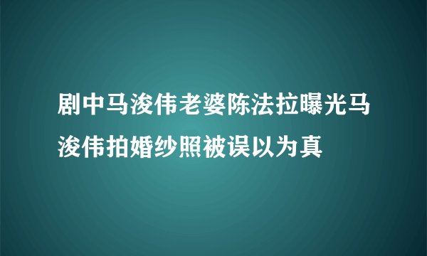 剧中马浚伟老婆陈法拉曝光马浚伟拍婚纱照被误以为真