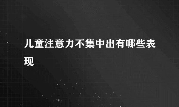 儿童注意力不集中出有哪些表现