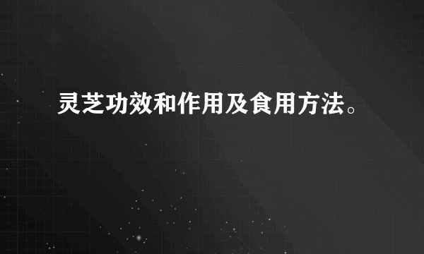 灵芝功效和作用及食用方法。