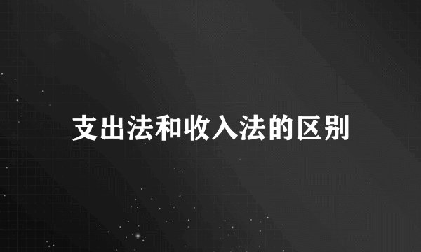 支出法和收入法的区别