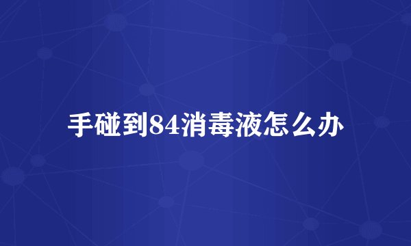 手碰到84消毒液怎么办