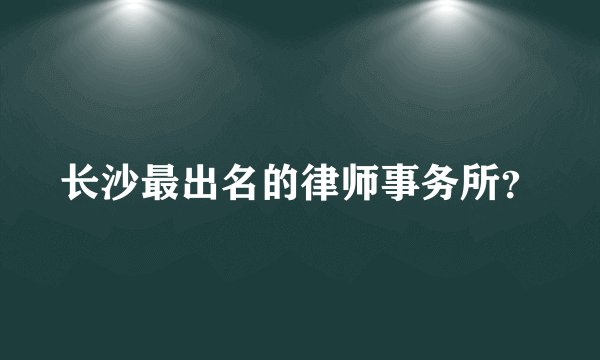 长沙最出名的律师事务所？