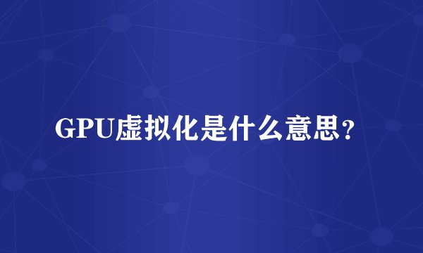 GPU虚拟化是什么意思？