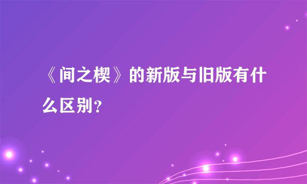 《间之楔》的新版与旧版有什么区别？