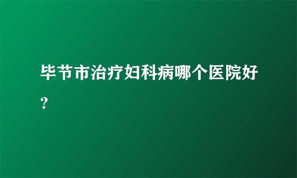 毕节市治疗妇科病哪个医院好？