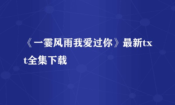 《一霎风雨我爱过你》最新txt全集下载
