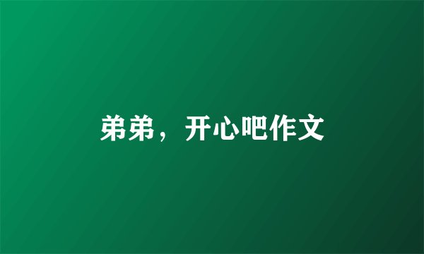 弟弟，开心吧作文
