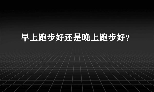 早上跑步好还是晚上跑步好？