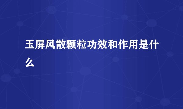 玉屏风散颗粒功效和作用是什么