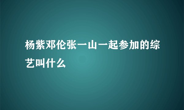 杨紫邓伦张一山一起参加的综艺叫什么