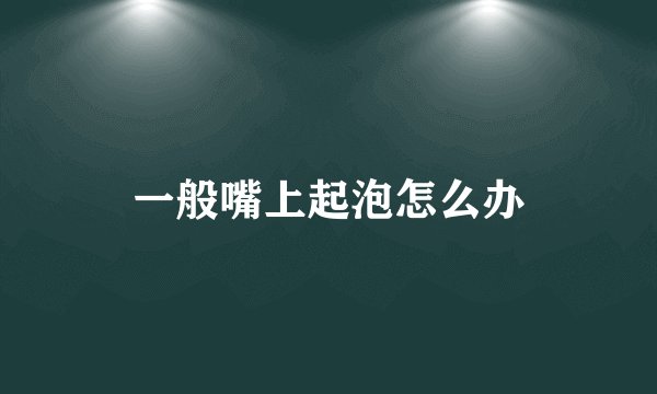 一般嘴上起泡怎么办