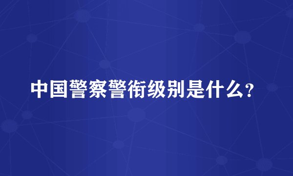 中国警察警衔级别是什么？