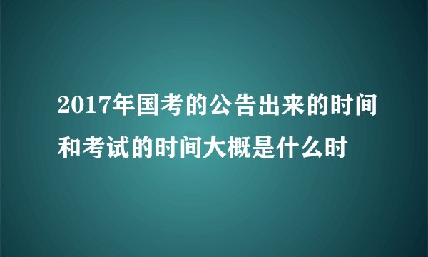 2017年国考的公告出来的时间和考试的时间大概是什么时