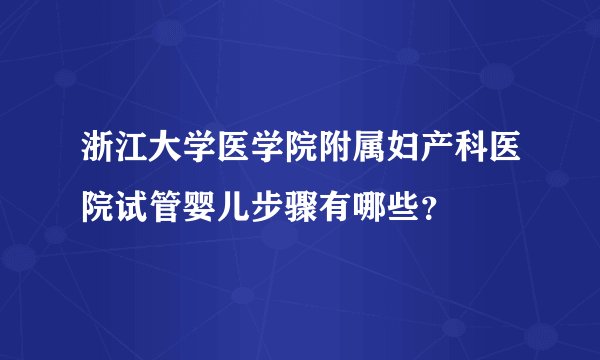 浙江大学医学院附属妇产科医院试管婴儿步骤有哪些？