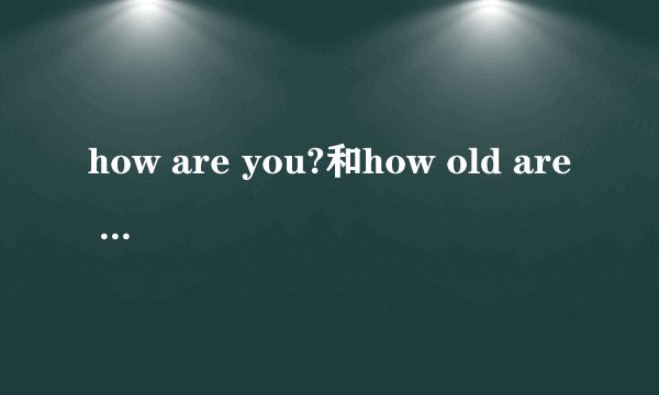 how are you?和how old are you?有什么区别?