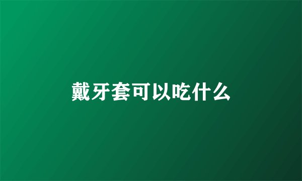 戴牙套可以吃什么