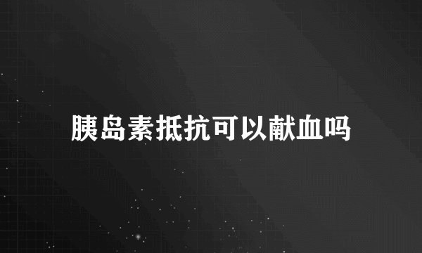 胰岛素抵抗可以献血吗