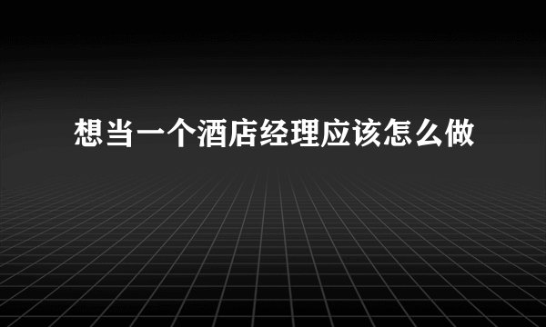 想当一个酒店经理应该怎么做
