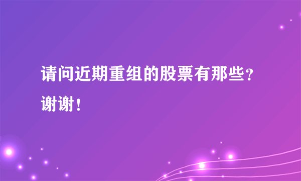 请问近期重组的股票有那些？谢谢！