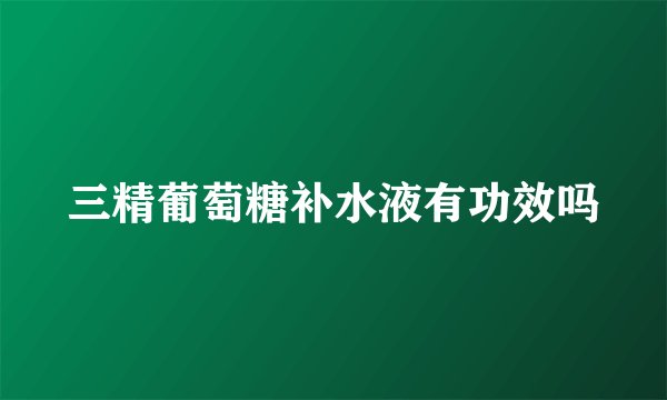 三精葡萄糖补水液有功效吗