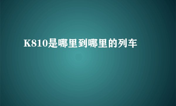 K810是哪里到哪里的列车