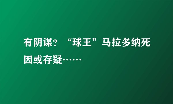 有阴谋?“球王”马拉多纳死因或存疑……