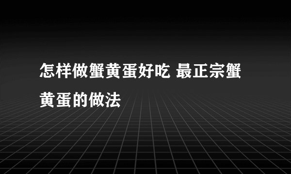 怎样做蟹黄蛋好吃 最正宗蟹黄蛋的做法