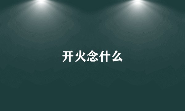 开火念什么