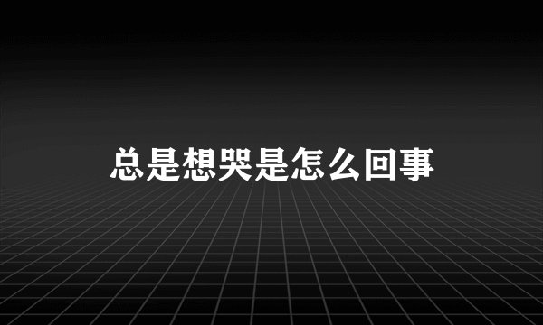 总是想哭是怎么回事