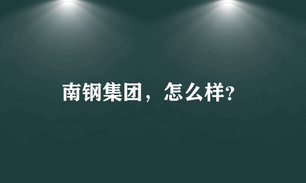 南钢集团，怎么样？